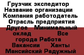 Грузчик экспедитор › Название организации ­ Компания-работодатель › Отрасль предприятия ­ Другое › Минимальный оклад ­ 24 000 - Все города Работа » Вакансии   . Ханты-Мансийский,Радужный г.